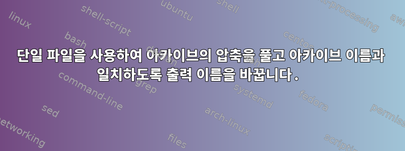 단일 파일을 사용하여 아카이브의 압축을 풀고 아카이브 이름과 일치하도록 출력 이름을 바꿉니다.