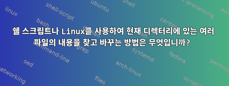 쉘 스크립트나 Linux를 사용하여 현재 디렉터리에 있는 여러 파일의 내용을 찾고 바꾸는 방법은 무엇입니까?