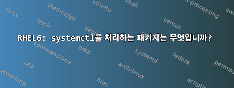 RHEL6: systemctl을 처리하는 패키지는 무엇입니까?