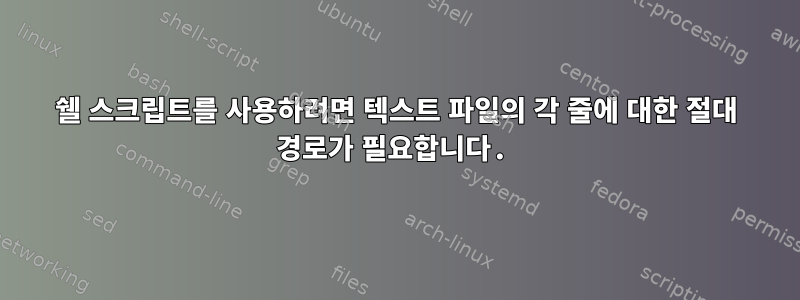 쉘 스크립트를 사용하려면 텍스트 파일의 각 줄에 대한 절대 경로가 필요합니다.