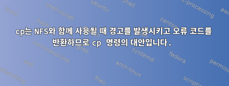 cp는 NFS와 함께 사용될 때 경고를 발생시키고 오류 코드를 반환하므로 cp 명령의 대안입니다.