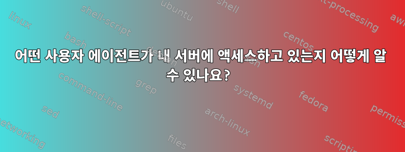 어떤 사용자 에이전트가 내 서버에 액세스하고 있는지 어떻게 알 수 있나요?