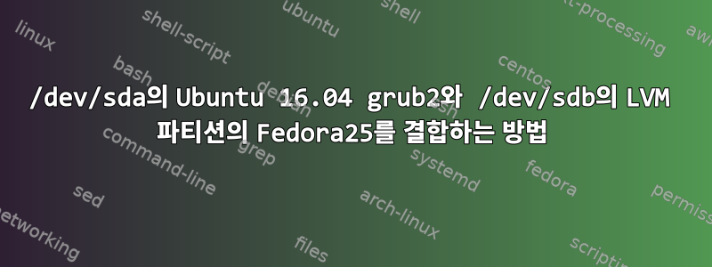 /dev/sda의 Ubuntu 16.04 grub2와 /dev/sdb의 LVM 파티션의 Fedora25를 결합하는 방법