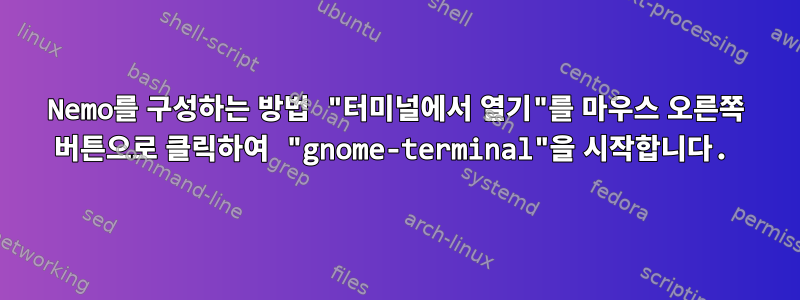 Nemo를 구성하는 방법 "터미널에서 열기"를 마우스 오른쪽 버튼으로 클릭하여 "gnome-terminal"을 시작합니다.