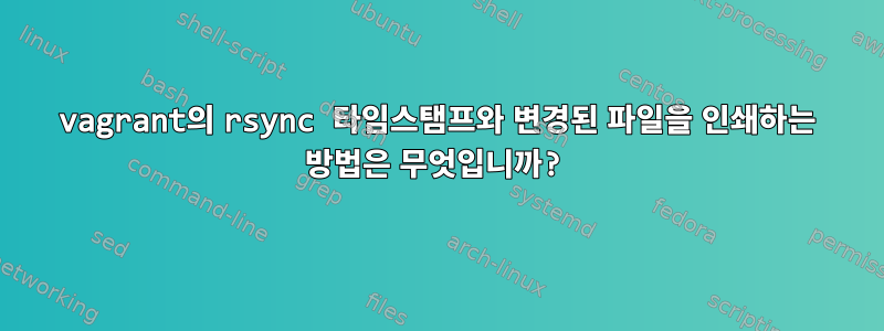 vagrant의 rsync 타임스탬프와 변경된 파일을 인쇄하는 방법은 무엇입니까?