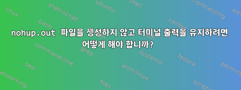 nohup.out 파일을 생성하지 않고 터미널 출력을 유지하려면 어떻게 해야 합니까?