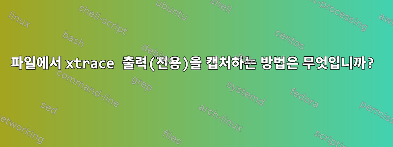 파일에서 xtrace 출력(전용)을 캡처하는 방법은 무엇입니까?