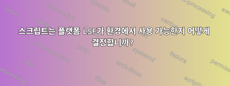 스크립트는 플랫폼 LSF가 환경에서 사용 가능한지 어떻게 결정합니까?