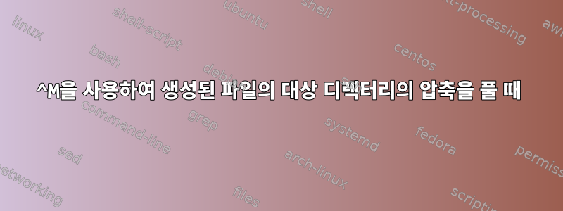 ^M을 사용하여 생성된 파일의 대상 디렉터리의 압축을 풀 때