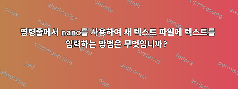 명령줄에서 nano를 사용하여 새 텍스트 파일에 텍스트를 입력하는 방법은 무엇입니까?