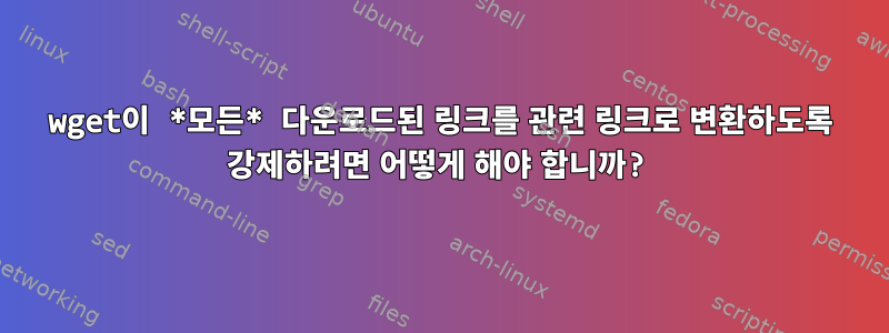 wget이 *모든* 다운로드된 링크를 관련 링크로 변환하도록 강제하려면 어떻게 해야 합니까?