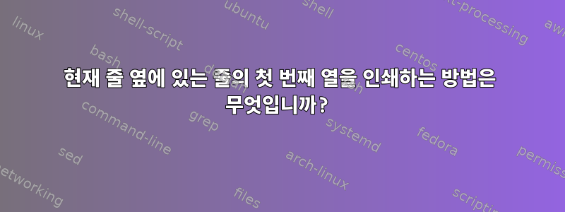 현재 줄 옆에 있는 줄의 첫 번째 열을 인쇄하는 방법은 무엇입니까?