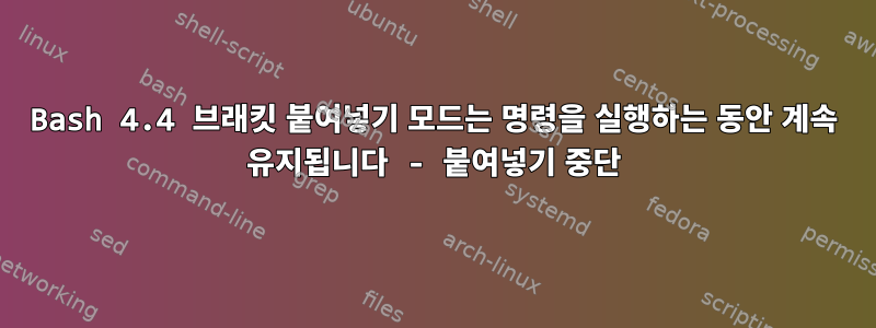 Bash 4.4 브래킷 붙여넣기 모드는 명령을 실행하는 동안 계속 유지됩니다 - 붙여넣기 중단