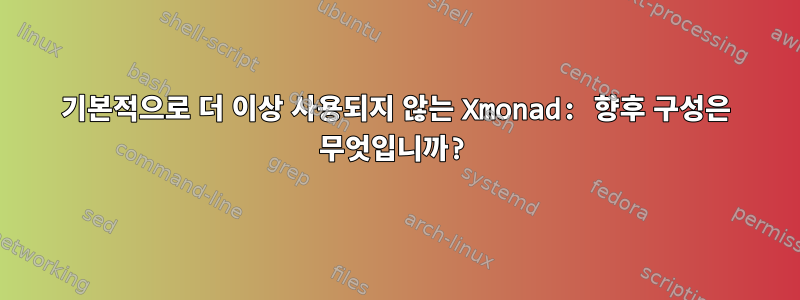 기본적으로 더 이상 사용되지 않는 Xmonad: 향후 구성은 무엇입니까?