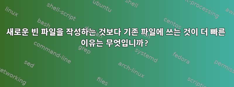 새로운 빈 파일을 작성하는 것보다 기존 파일에 쓰는 것이 더 빠른 이유는 무엇입니까?