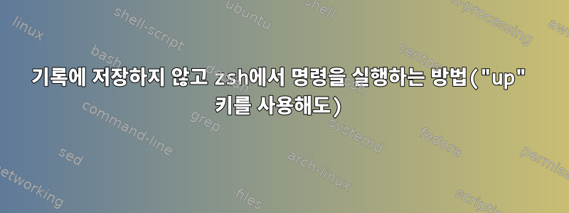 기록에 저장하지 않고 zsh에서 명령을 실행하는 방법("up" 키를 사용해도)