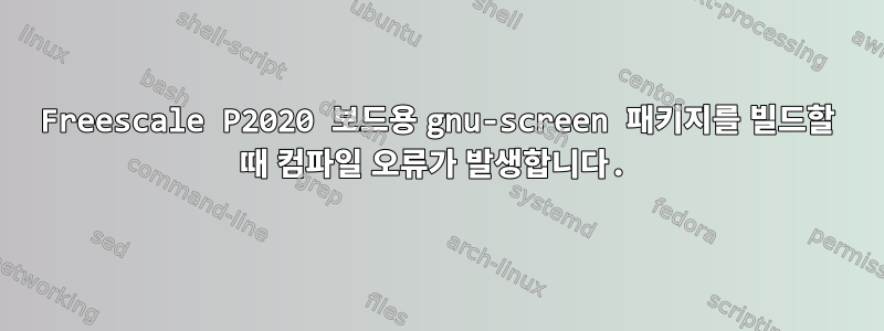 Freescale P2020 보드용 gnu-screen 패키지를 빌드할 때 컴파일 오류가 발생합니다.