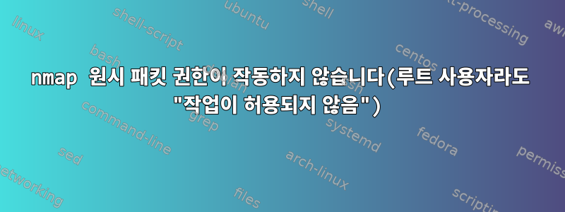 nmap 원시 패킷 권한이 작동하지 않습니다(루트 사용자라도 "작업이 허용되지 않음")