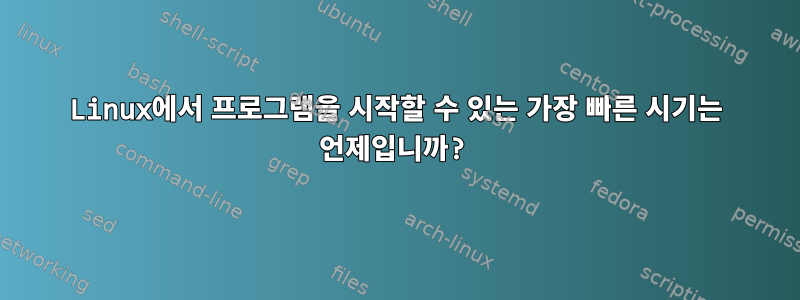 Linux에서 프로그램을 시작할 수 있는 가장 빠른 시기는 언제입니까?