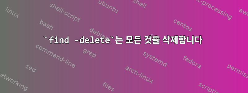 `find -delete`는 모든 것을 삭제합니다