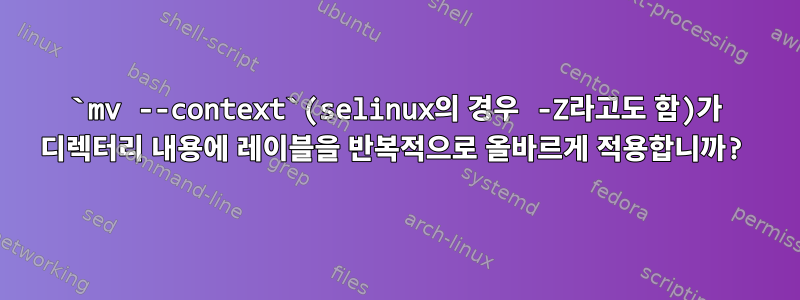 `mv --context`(selinux의 경우 -Z라고도 함)가 디렉터리 내용에 레이블을 반복적으로 올바르게 적용합니까?