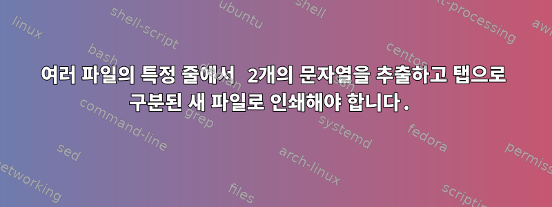 여러 파일의 특정 줄에서 2개의 문자열을 추출하고 탭으로 구분된 새 파일로 인쇄해야 합니다.