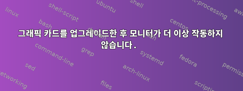 그래픽 카드를 업그레이드한 후 모니터가 더 이상 작동하지 않습니다.