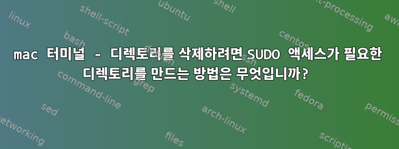 mac 터미널 - 디렉토리를 삭제하려면 SUDO 액세스가 필요한 디렉토리를 만드는 방법은 무엇입니까?