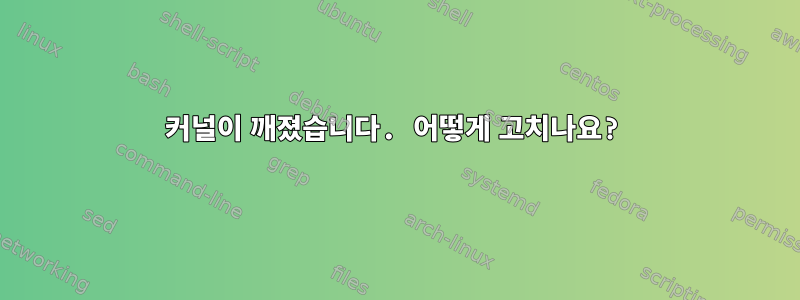 커널이 깨졌습니다. 어떻게 고치나요?