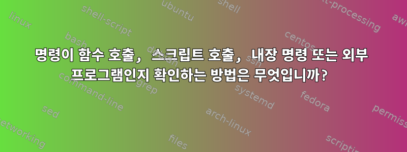 명령이 함수 호출, 스크립트 호출, 내장 명령 또는 외부 프로그램인지 확인하는 방법은 무엇입니까?