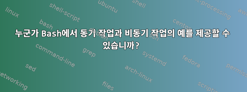 누군가 Bash에서 동기 작업과 비동기 작업의 예를 제공할 수 있습니까?