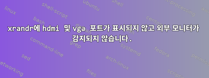 xrandr에 hdmi 및 vga 포트가 표시되지 않고 외부 모니터가 감지되지 않습니다.