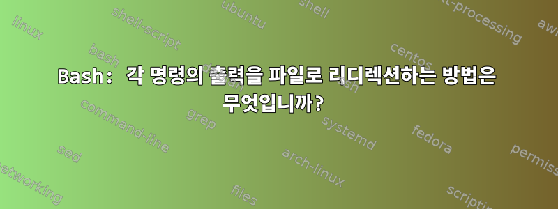 Bash: 각 명령의 출력을 파일로 리디렉션하는 방법은 무엇입니까?