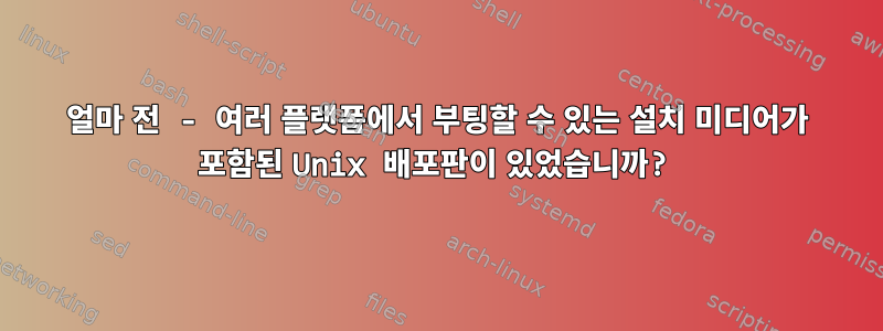 얼마 전 - 여러 플랫폼에서 부팅할 수 있는 설치 미디어가 포함된 Unix 배포판이 있었습니까?