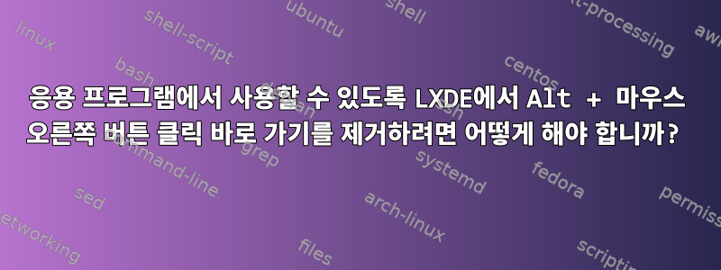 응용 프로그램에서 사용할 수 있도록 LXDE에서 Alt + 마우스 오른쪽 버튼 클릭 바로 가기를 제거하려면 어떻게 해야 합니까?