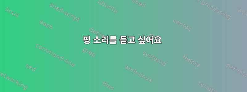 핑 소리를 듣고 싶어요