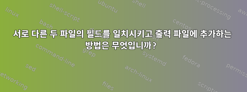 서로 다른 두 파일의 필드를 일치시키고 출력 파일에 추가하는 방법은 무엇입니까?