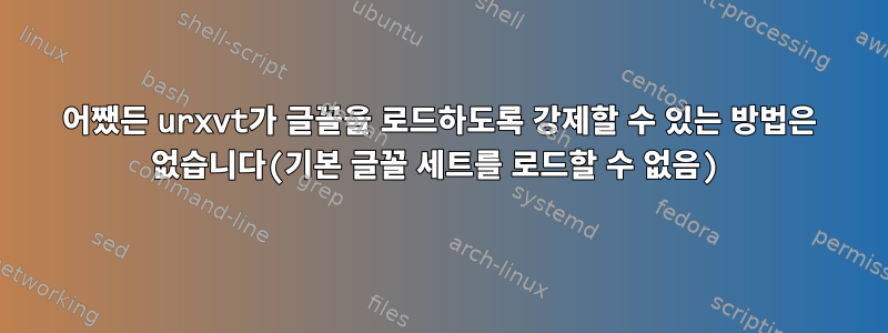 어쨌든 urxvt가 글꼴을 로드하도록 강제할 수 있는 방법은 없습니다(기본 글꼴 세트를 로드할 수 없음)