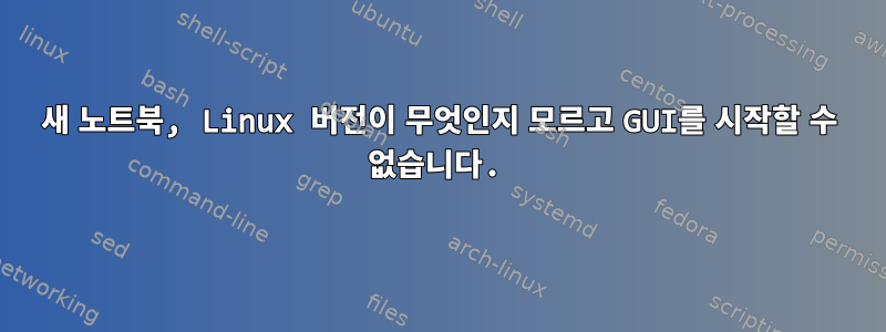 새 노트북, Linux 버전이 무엇인지 모르고 GUI를 시작할 수 없습니다.