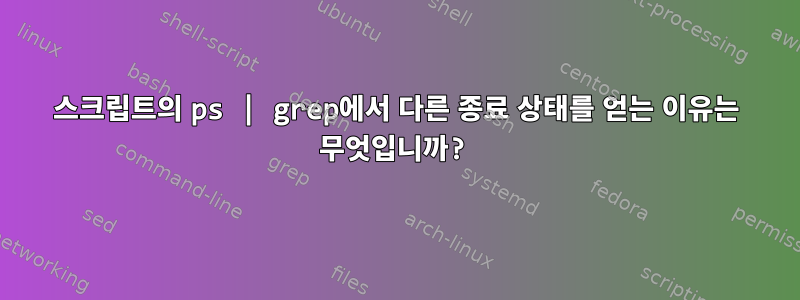 스크립트의 ps | grep에서 다른 종료 상태를 얻는 이유는 무엇입니까?