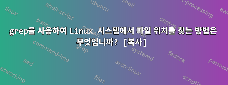 grep을 사용하여 Linux 시스템에서 파일 위치를 찾는 방법은 무엇입니까? [복사]