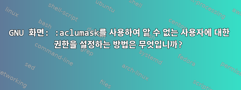 GNU 화면: :aclumask를 사용하여 알 수 없는 사용자에 대한 권한을 설정하는 방법은 무엇입니까?