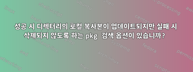 성공 시 디렉터리의 로컬 복사본이 업데이트되지만 실패 시 삭제되지 않도록 하는 pkg 검색 옵션이 있습니까?