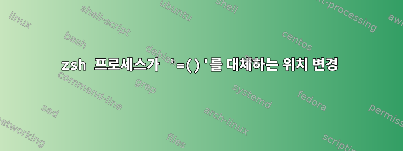 zsh 프로세스가 '=()'를 대체하는 위치 변경