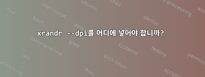 xrandr --dpi를 어디에 넣어야 합니까?