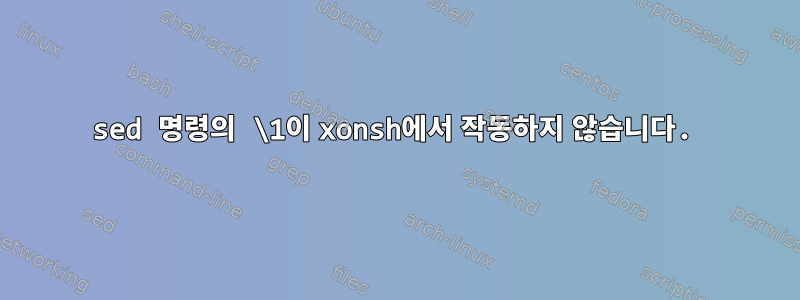 sed 명령의 \1이 xonsh에서 작동하지 않습니다.