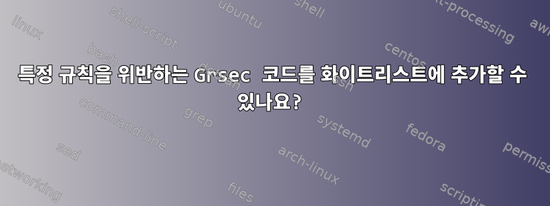 특정 규칙을 위반하는 Grsec 코드를 화이트리스트에 추가할 수 있나요?