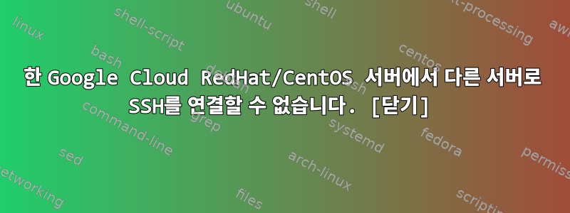 한 Google Cloud RedHat/CentOS 서버에서 다른 서버로 SSH를 연결할 수 없습니다. [닫기]