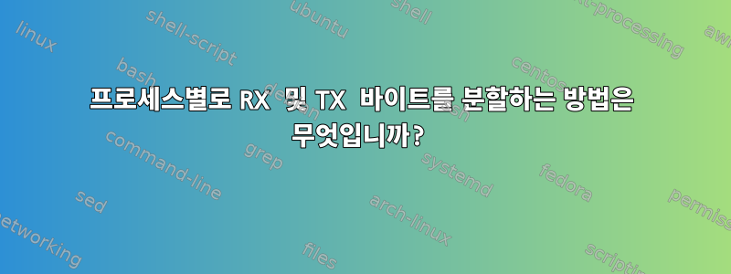 프로세스별로 RX 및 TX 바이트를 분할하는 방법은 무엇입니까?