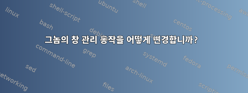 그놈의 창 관리 동작을 어떻게 변경합니까?